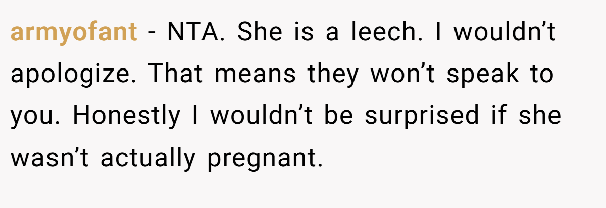 armyofant − NTA. She is a leech. I wouldn’t apologize. That means they won’t speak to you. Honestly I wouldn’t be surprised if she wasn’t actually pregnant.