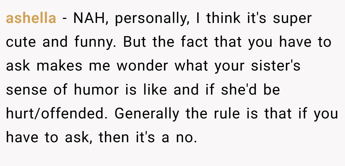 ashella − NAH, personally, I think it's super cute and funny. But the fact that you have to ask makes me wonder what your sister's sense of humor is like and if she'd be hurt/offended. Generally the rule is that if you have to ask, then it's a no.