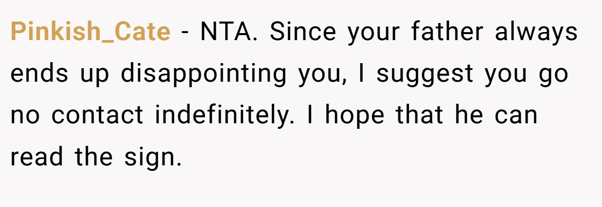 Pinkish_Cate − NTA. Since your father always ends up disappointing you, I suggest you go no contact indefinitely. I hope that he can read the sign.