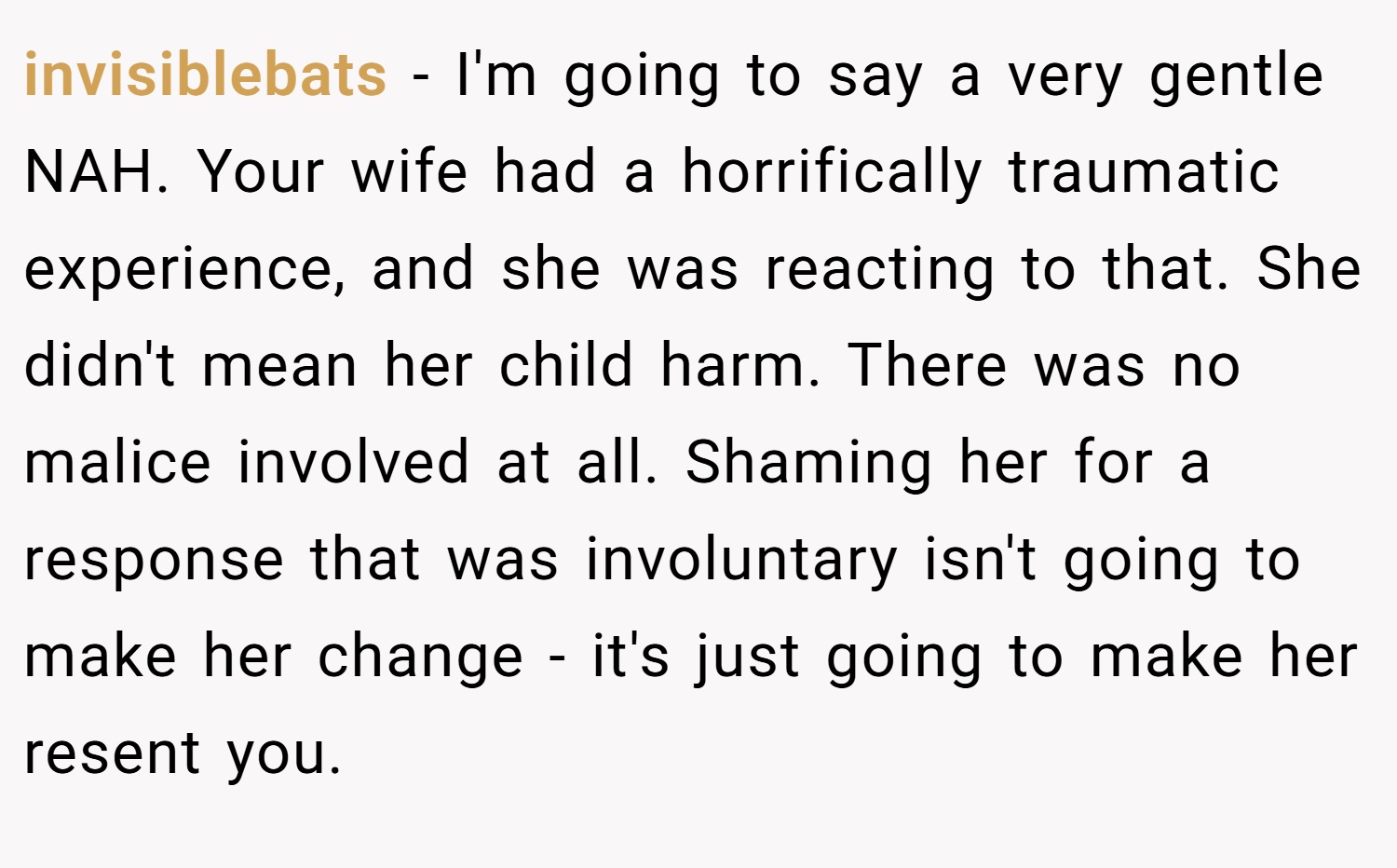 invisiblebats − I'm going to say a very gentle NAH. Your wife had a horrifically traumatic experience, and she was reacting to that. She didn't mean her child harm. There was no malice involved at all. Shaming her for a response that was involuntary isn't going to make her change - it's just going to make her resent you.