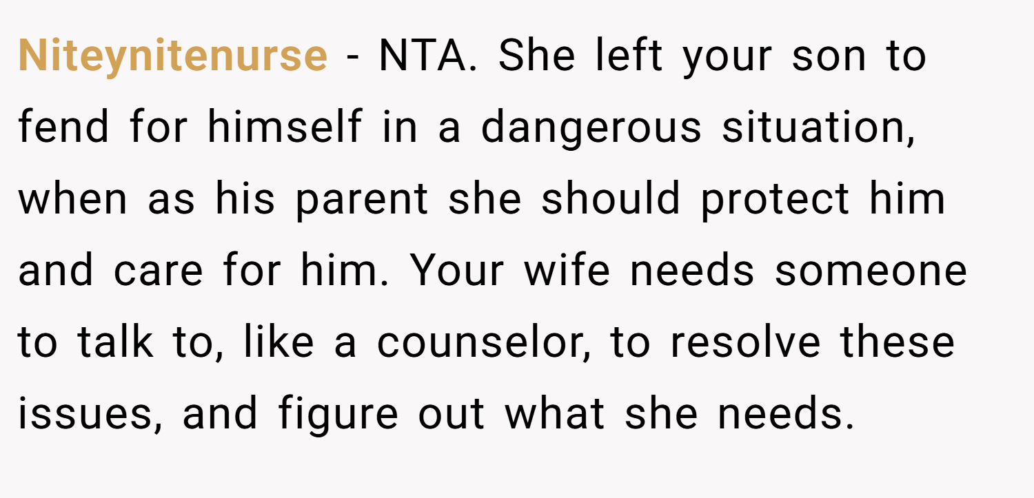 Niteynitenurse − NTA. She left your son to fend for himself in a dangerous situation, when as his parent she should protect him and care for him. Your wife needs someone to talk to, like a counselor, to resolve these issues, and figure out what she needs.