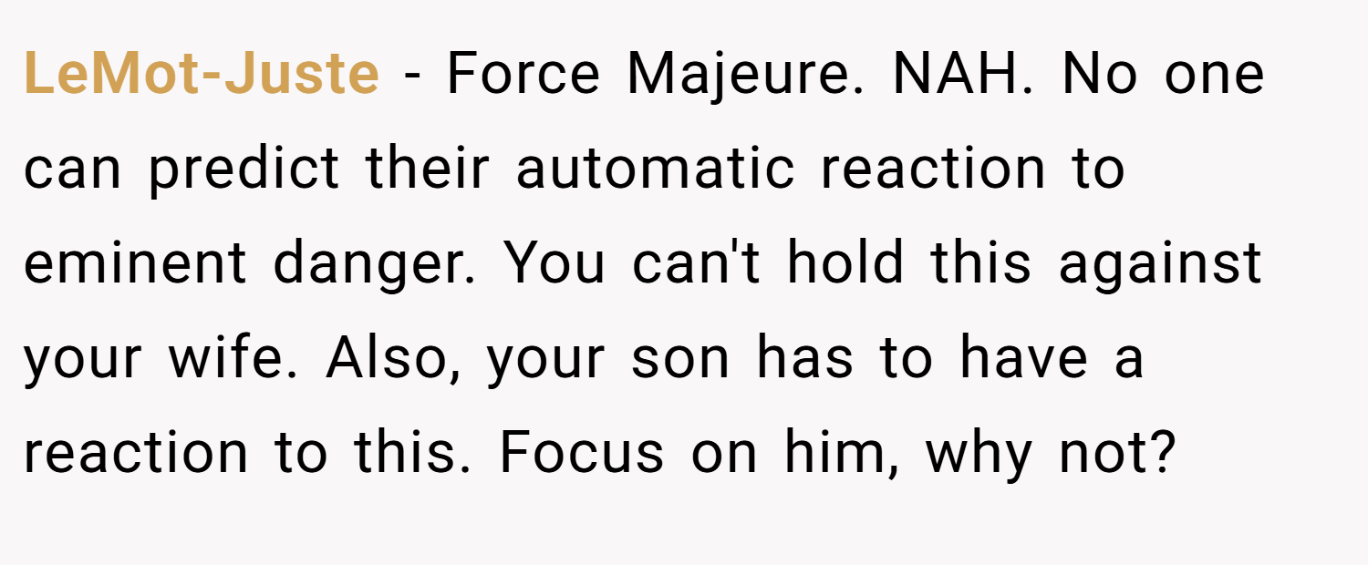 LeMot-Juste − Force Majeure. NAH. No one can predict their automatic reaction to eminent danger. You can't hold this against your wife. Also, your son has to have a reaction to this. Focus on him, why not?