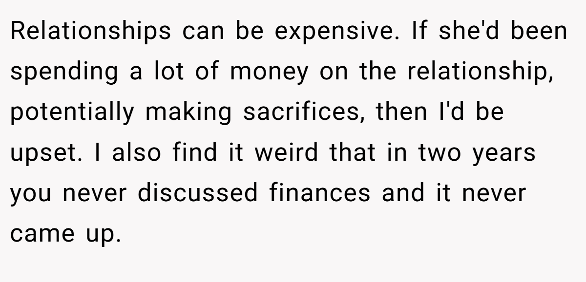 Relationships can be expensive. If she'd been spending a lot of money on the relationship, potentially making sacrifices, then I'd be upset. I also find it weird that in two years you never discussed finances and it never came up.