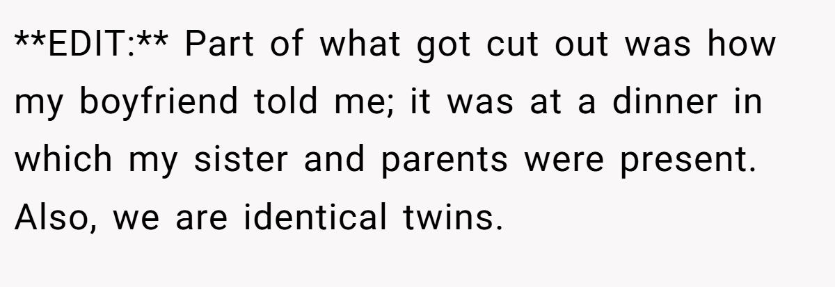 **EDIT:** Part of what got cut out was how my boyfriend told me; it was at a dinner in which my sister and parents were present. Also, we are identical twins.