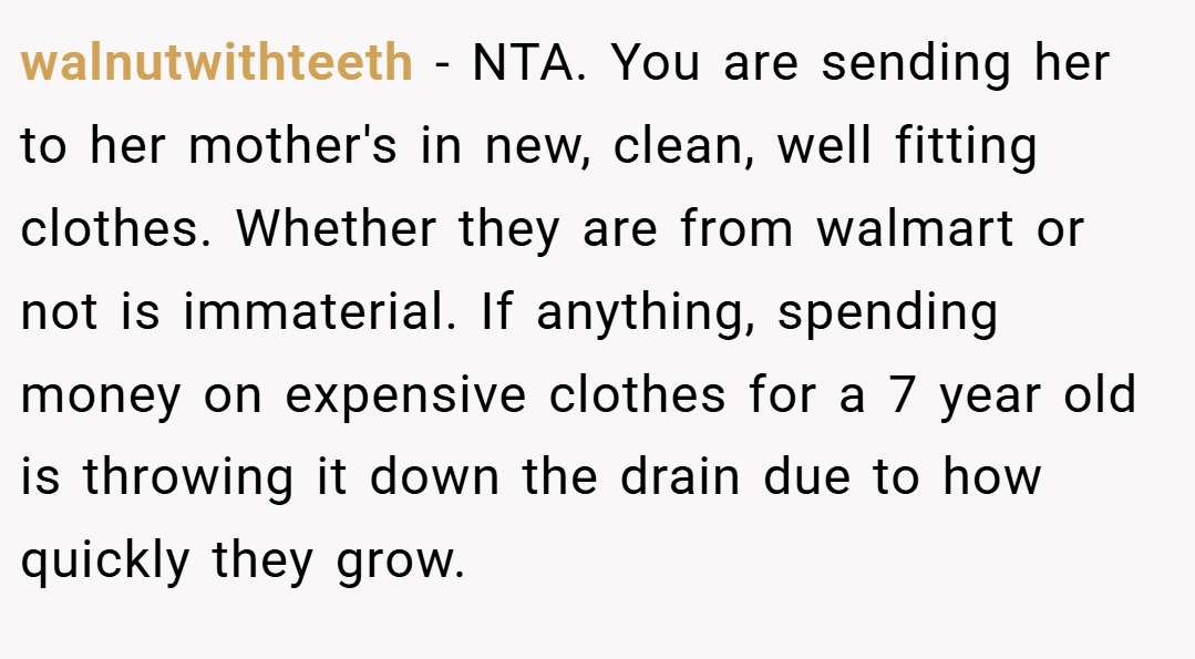 walnutwithteeth − NTA. You are sending her to her mother's in new, clean, well fitting clothes. Whether they are from walmart or not is immaterial. If anything, spending money on expensive clothes for a 7 year old is throwing it down the drain due to how quickly they grow.
