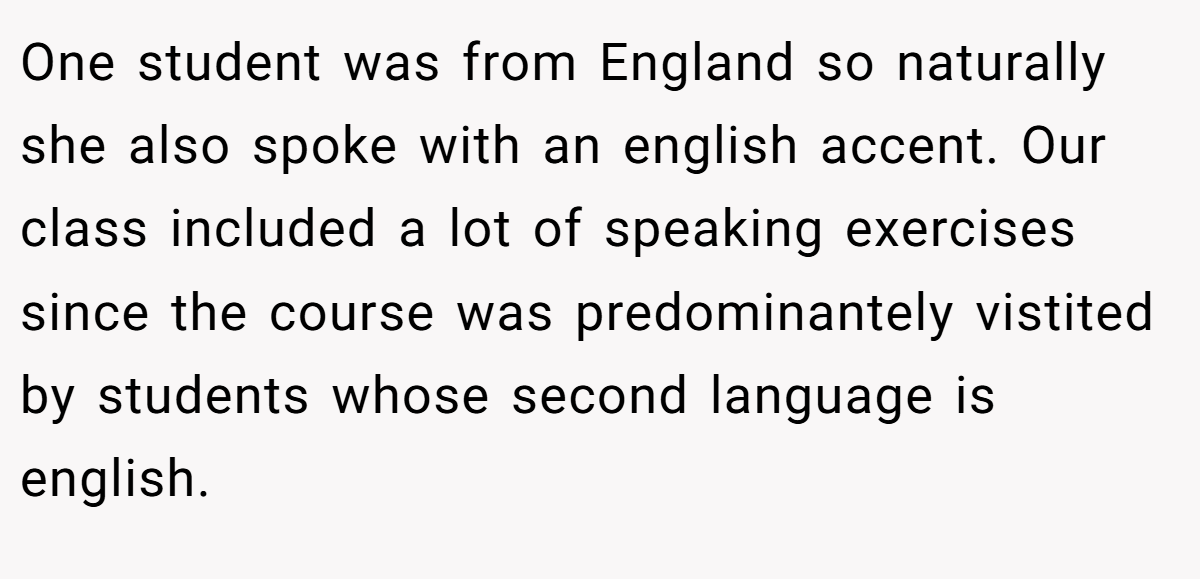 One student was from England so naturally she also spoke with an english accent. Our class included a lot of speaking exercises since the course was predominantely vistited by students whose second language is english.