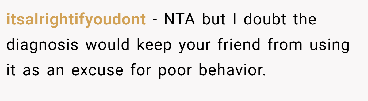 itsalrightifyoudont − NTA but I doubt the diagnosis would keep your friend from using it as an excuse for poor behavior.