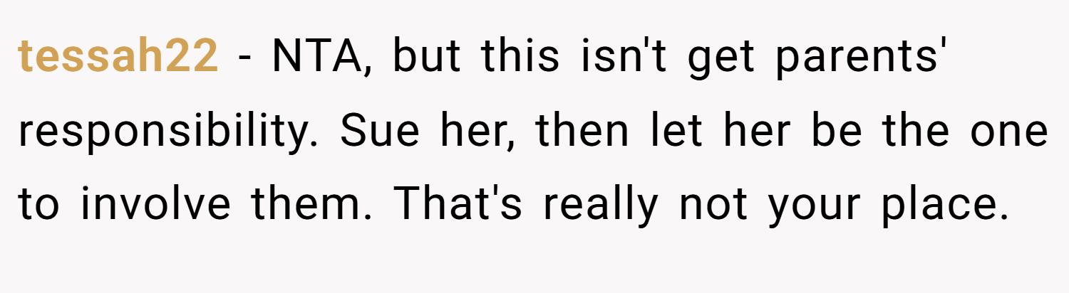 tessah22 − NTA, but this isn't get parents' responsibility. Sue her, then let her be the one to involve them. That's really not your place.