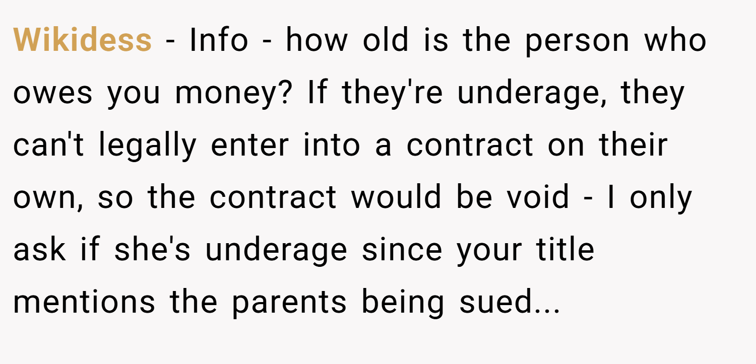 Wikidess − Info - how old is the person who owes you money? If they're underage, they can't legally enter into a contract on their own, so the contract would be void - I only ask if she's underage since your title mentions the parents being sued...