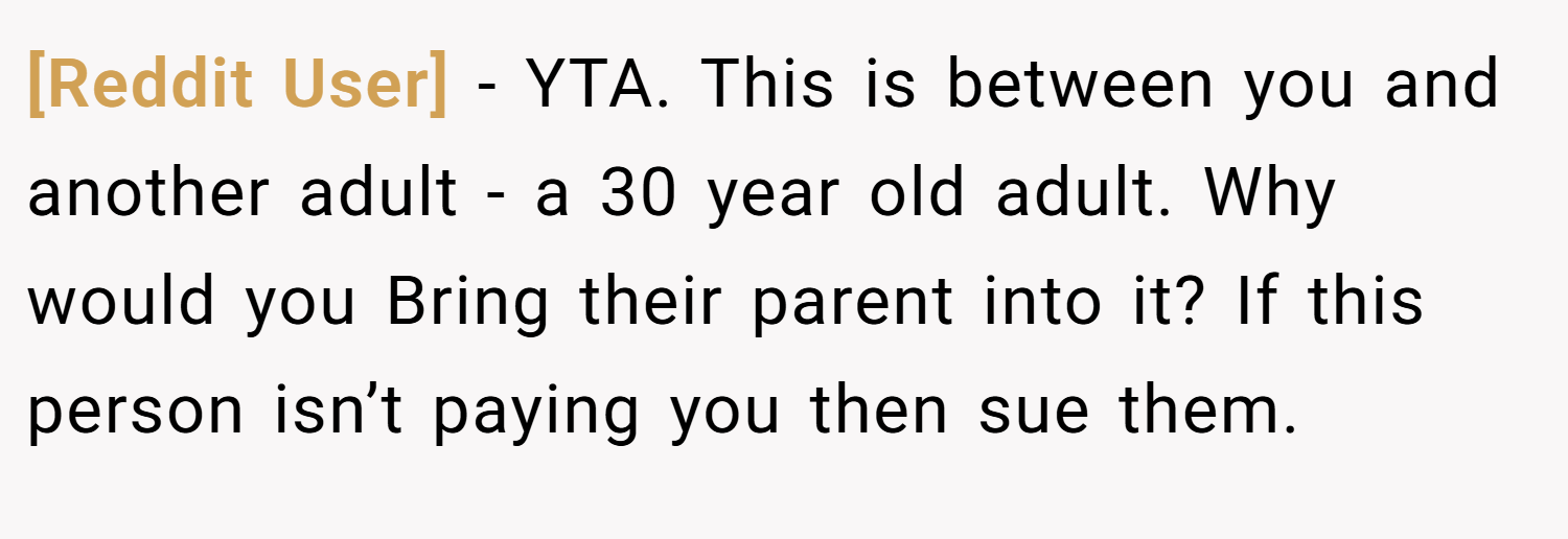 [Reddit User] − YTA. This is between you and another adult - a 30 year old adult. Why would you Bring their parent into it? If this person isn’t paying you then sue them.