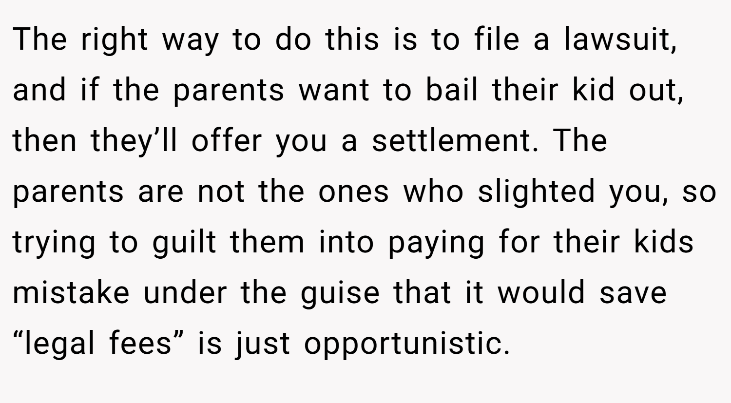 The right way to do this is to file a lawsuit, and if the parents want to bail their kid out, then they’ll offer you a settlement. The parents are not the ones who slighted you, so trying to guilt them into paying for their kids mistake under the guise that it would save “legal fees” is just opportunistic.