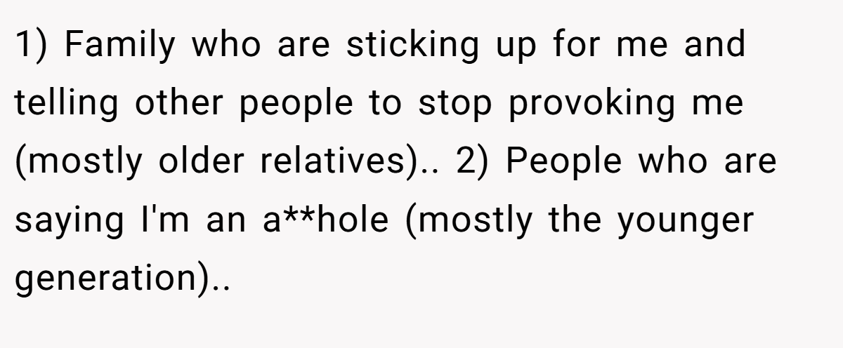 1) Family who are sticking up for me and telling other people to stop provoking me (mostly older relatives).. 2) People who are saying I'm an a**hole (mostly the younger generation).. ​