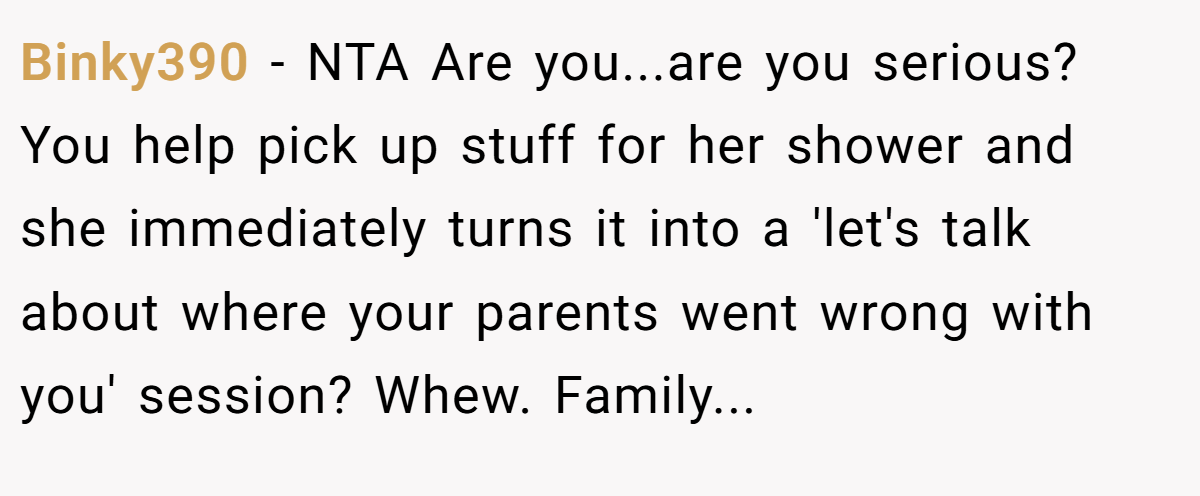 Binky390 − NTA Are you...are you serious? You help pick up stuff for her shower and she immediately turns it into a 'let's talk about where your parents went wrong with you' session? Whew. Family...