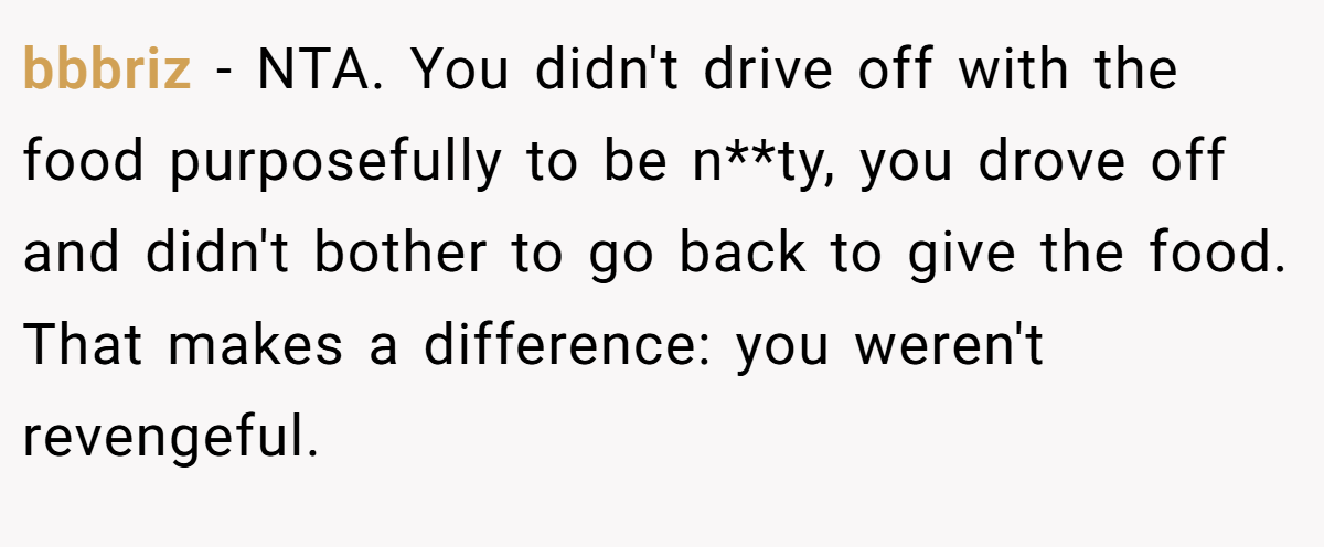 bbbriz − NTA. You didn't drive off with the food purposefully to be n**ty, you drove off and didn't bother to go back to give the food. That makes a difference: you weren't revengeful.