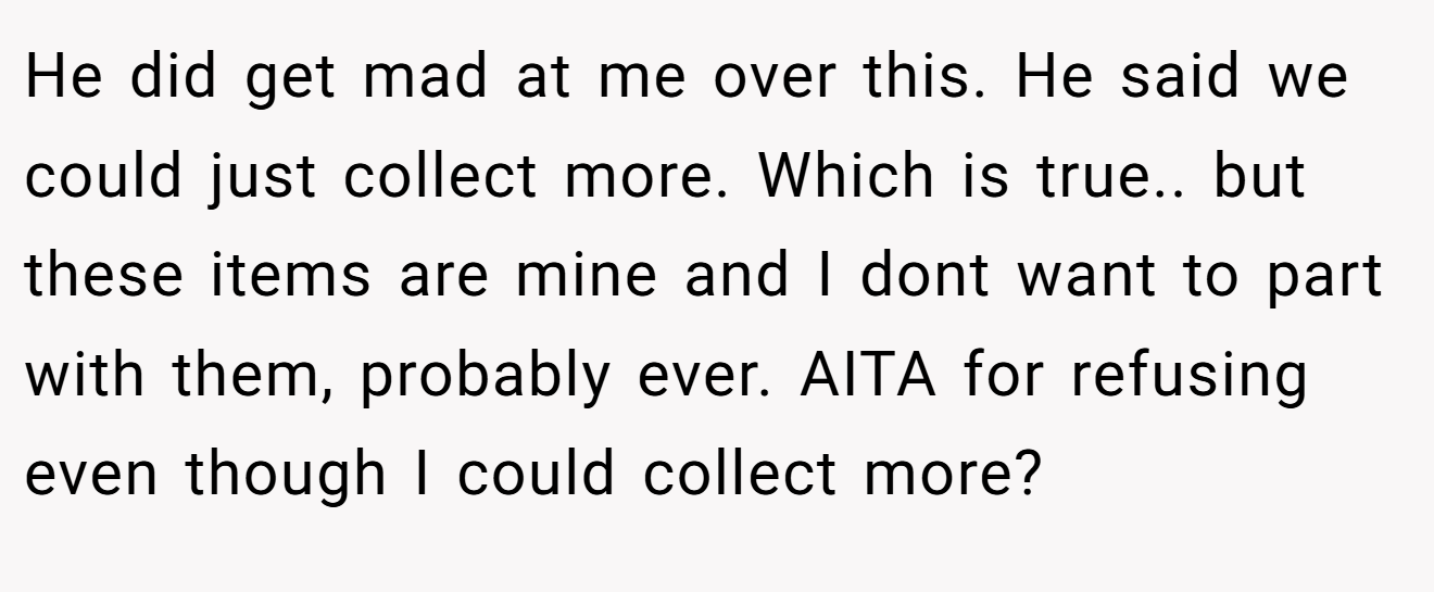 He did get mad at me over this. He said we could just collect more. Which is true.. but these items are mine and I dont want to part with them, probably ever. AITA for refusing even though I could collect more?