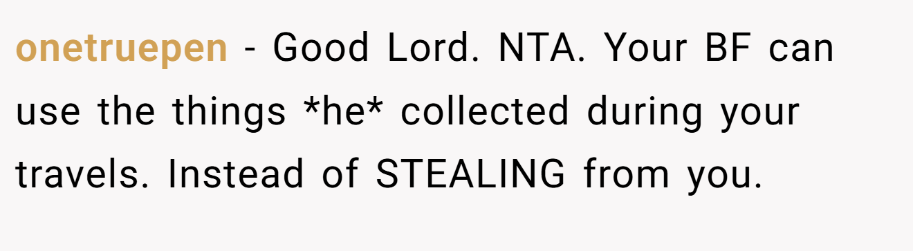 onetruepen − Good Lord. NTA. Your BF can use the things *he* collected during your travels. Instead of STEALING from you.