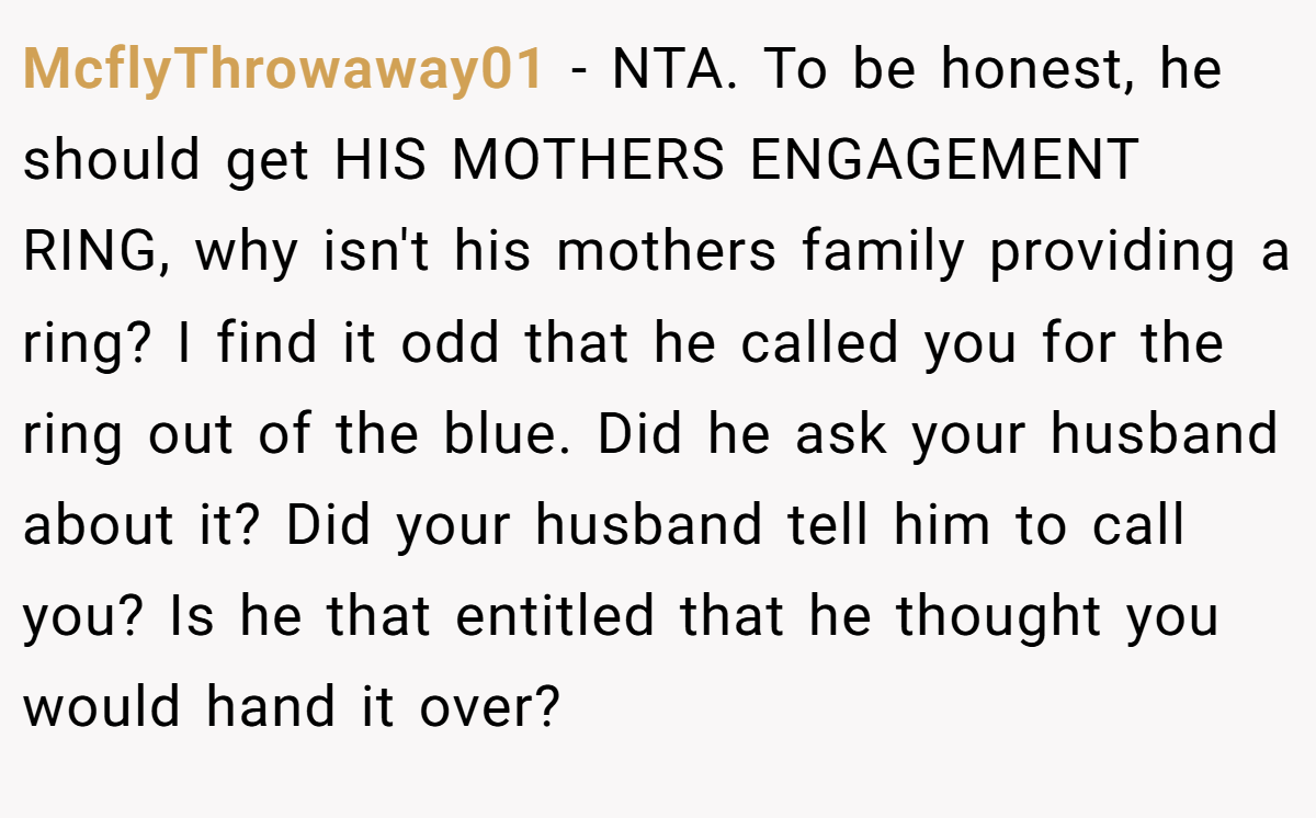 McflyThrowaway01 − NTA. To be honest, he should get HIS MOTHERS ENGAGEMENT RING, why isn't his mothers family providing a ring? I find it odd that he called you for the ring out of the blue. Did he ask your husband about it? Did your husband tell him to call you? Is he that entitled that he thought you would hand it over?