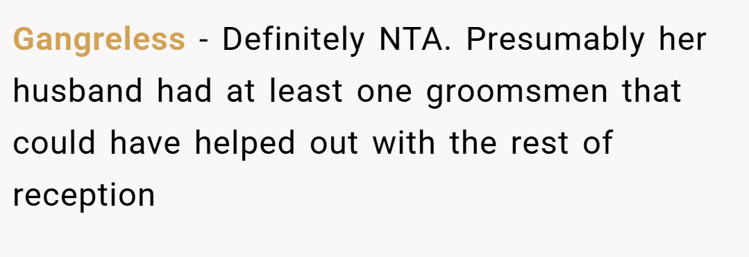 Gangreless − Definitely NTA. Presumably her husband had at least one groomsmen that could have helped out with the rest of reception