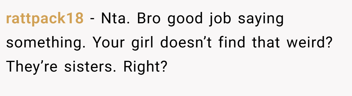 rattpack18 − Nta. Bro good job saying something. Your girl doesn’t find that weird? They’re sisters. Right?