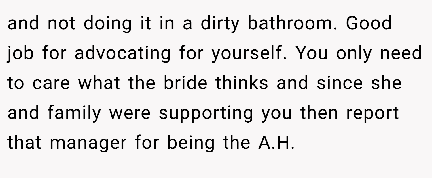 and not doing it in a dirty bathroom. Good job for advocating for yourself. You only need to care what the bride thinks and since she and family were supporting you then report that manager for being the A.H.