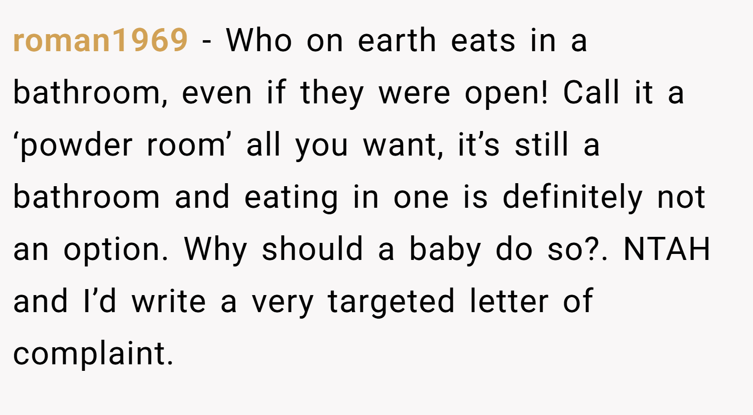 roman1969 − Who on earth eats in a bathroom, even if they were open! Call it a ‘powder room’ all you want, it’s still a bathroom and eating in one is definitely not an option. Why should a baby do so?. NTAH and I’d write a very targeted letter of complaint.