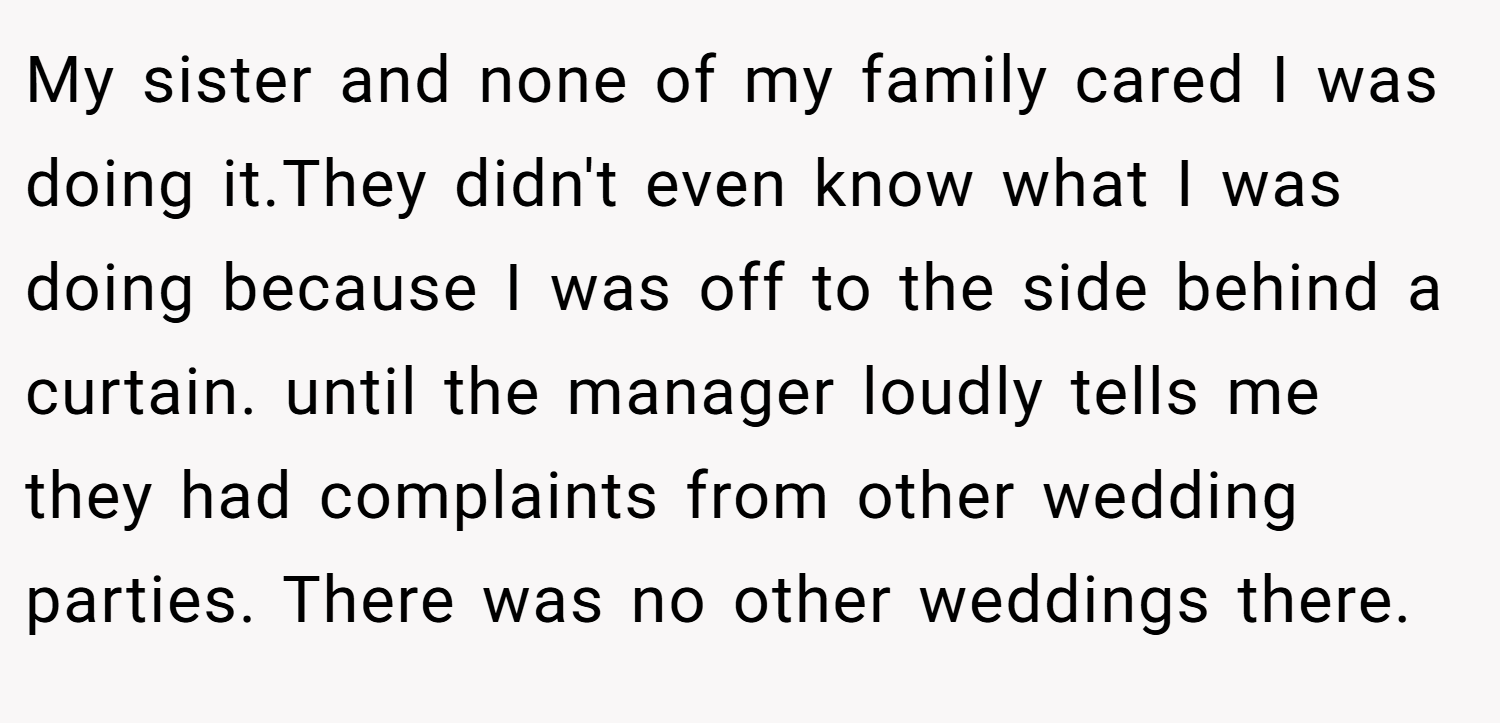 My sister and none of my family cared I was doing it.They didn't even know what I was doing because I was off to the side behind a curtain. until the manager loudly tells me they had complaints from other wedding parties. There was no other weddings there.