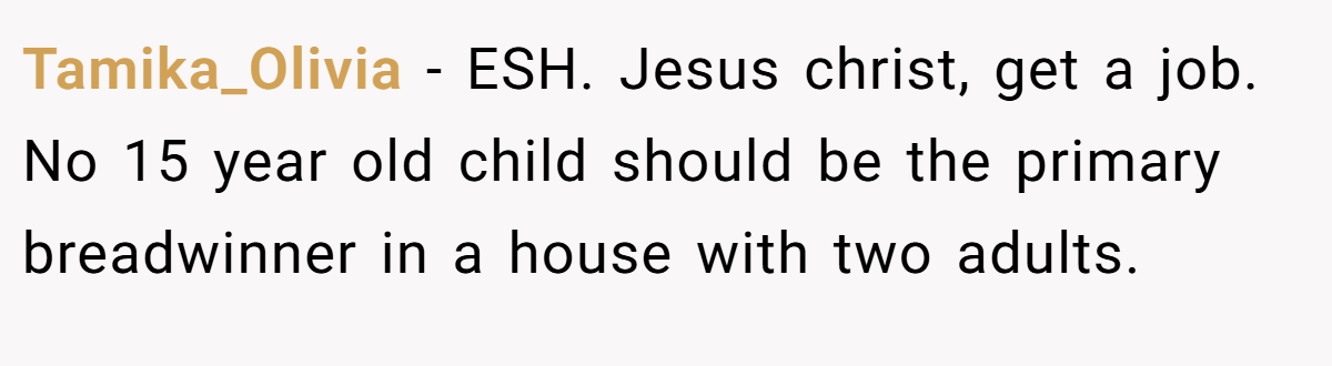 Tamika_Olivia − ESH. Jesus christ, get a job. No 15 year old child should be the primary breadwinner in a house with two adults.