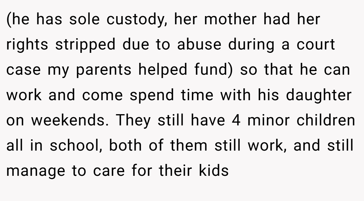(he has sole custody, her mother had her rights stripped due to abuse during a court case my parents helped fund) so that he can work and come spend time with his daughter on weekends. They still have 4 minor children all in school, both of them still work, and still manage to care for their kids