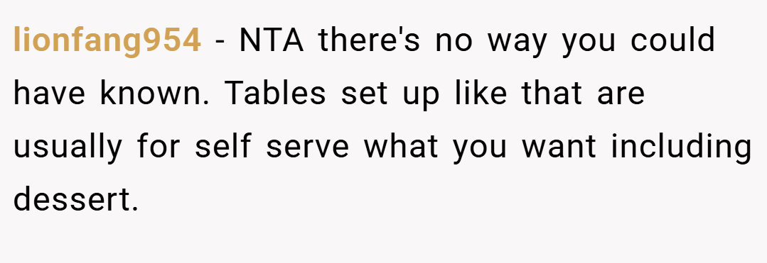 lionfang954 − NTA there's no way you could have known. Tables set up like that are usually for self serve what you want including dessert.