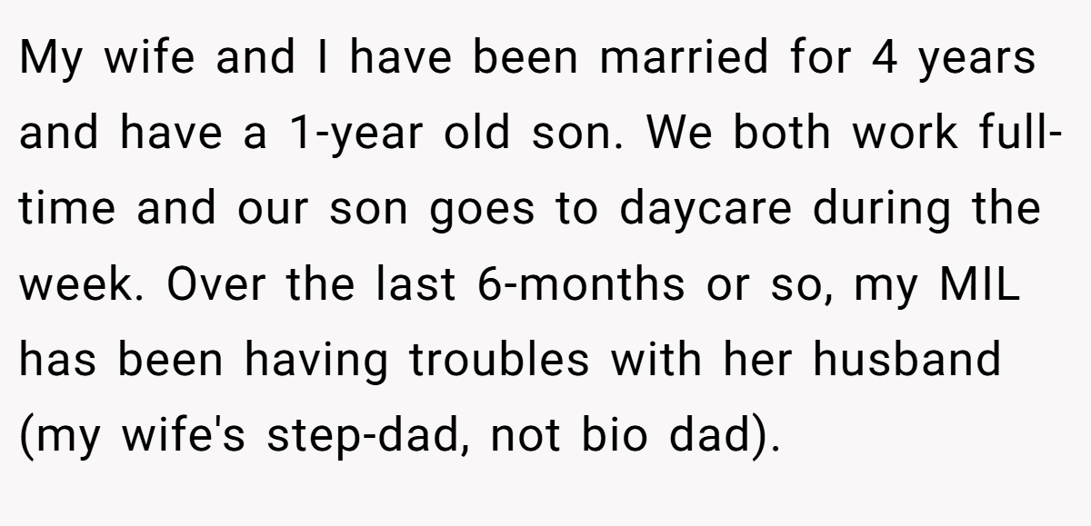 My wife and I have been married for 4 years and have a 1-year old son. We both work full-time and our son goes to daycare during the week. Over the last 6-months or so, my MIL has been having troubles with her husband (my wife's step-dad, not bio dad).