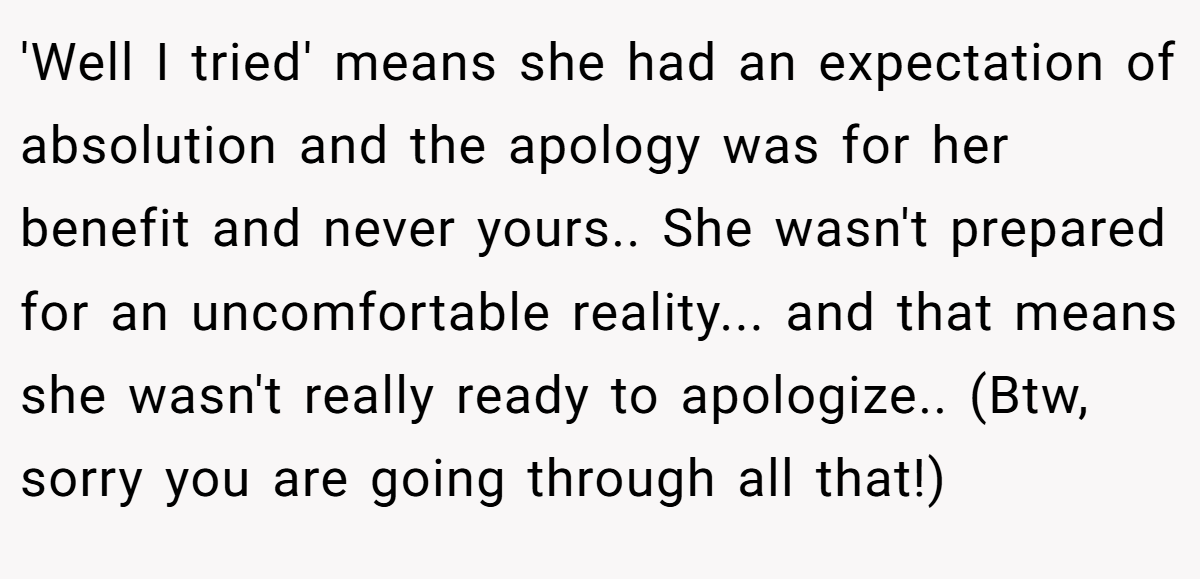 'Well I tried' means she had an expectation of absolution and the apology was for her benefit and never yours.. She wasn't prepared for an uncomfortable reality... and that means she wasn't really ready to apologize.. (Btw, sorry you are going through all that!)