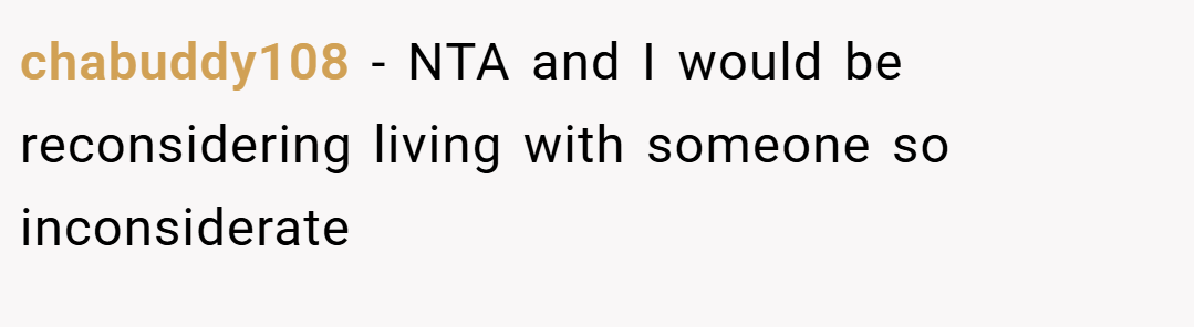 chabuddy108 − NTA and I would be reconsidering living with someone so inconsiderate