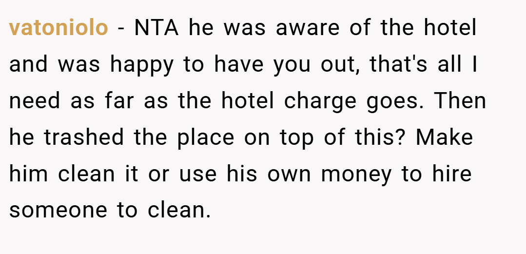 vatoniolo − NTA he was aware of the hotel and was happy to have you out, that's all I need as far as the hotel charge goes. Then he trashed the place on top of this? Make him clean it or use his own money to hire someone to clean.