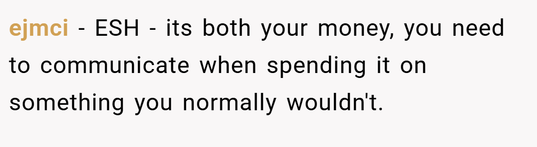 ejmci − ESH - its both your money, you need to communicate when spending it on something you normally wouldn't.