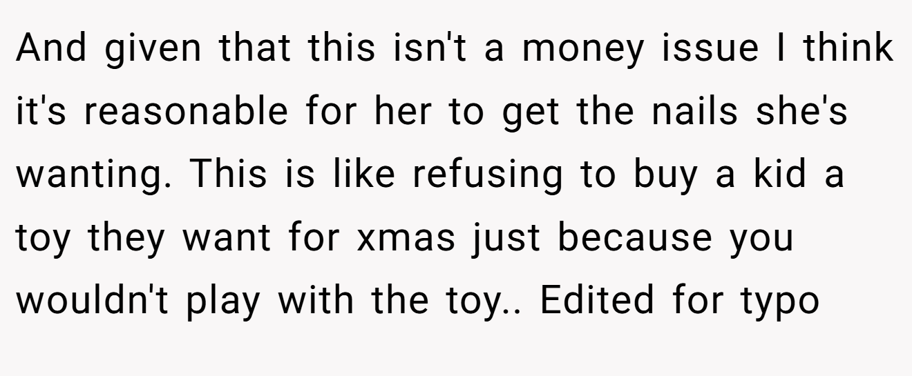 And given that this isn't a money issue I think it's reasonable for her to get the nails she's wanting. This is like refusing to buy a kid a toy they want for xmas just because you wouldn't play with the toy.. Edited for typo