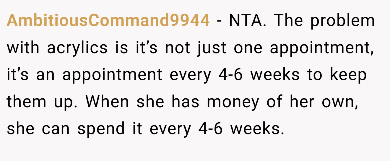 AmbitiousCommand9944 - NTA. The problem with acrylics is it’s not just one appointment, it’s an appointment every 4-6 weeks to keep them up. When she has money of her own, she can spend it every 4-6 weeks.