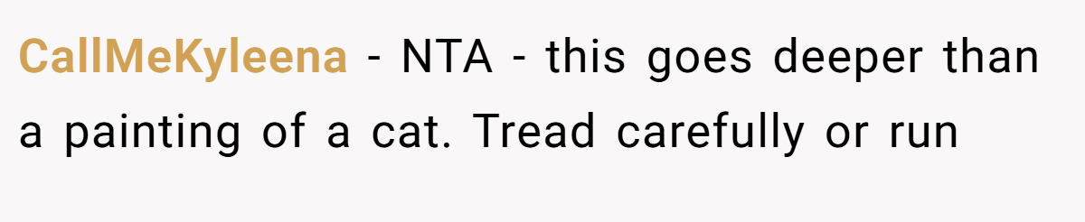 CallMeKyleena − NTA - this goes deeper than a painting of a cat. Tread carefully or run