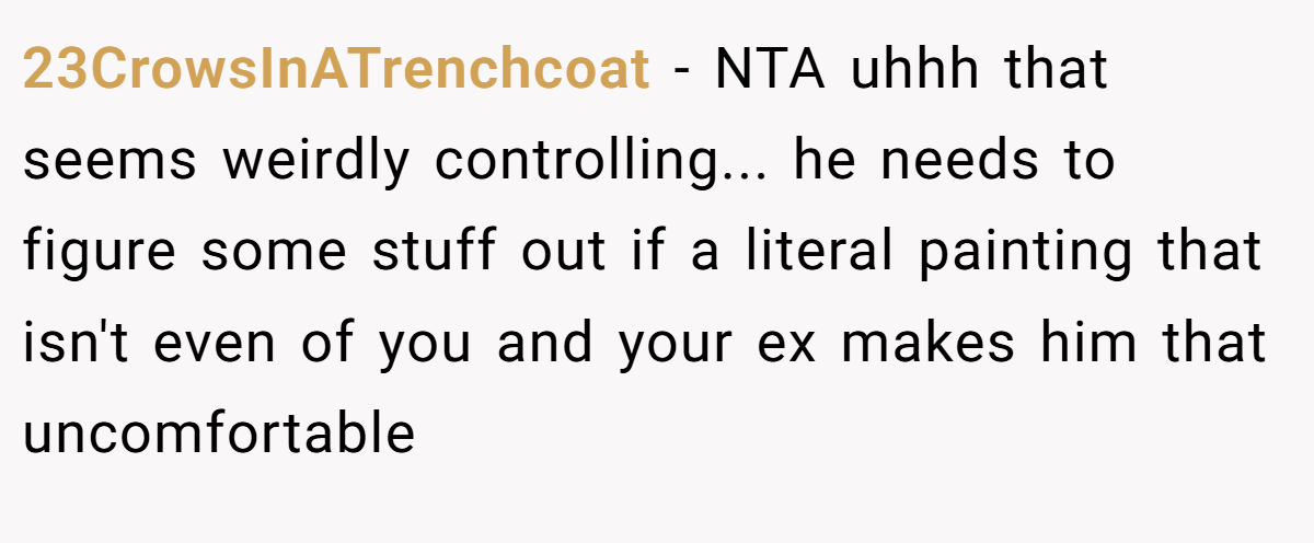 23CrowsInATrenchcoat − NTA uhhh that seems weirdly controlling... he needs to figure some stuff out if a literal painting that isn't even of you and your ex makes him that uncomfortable