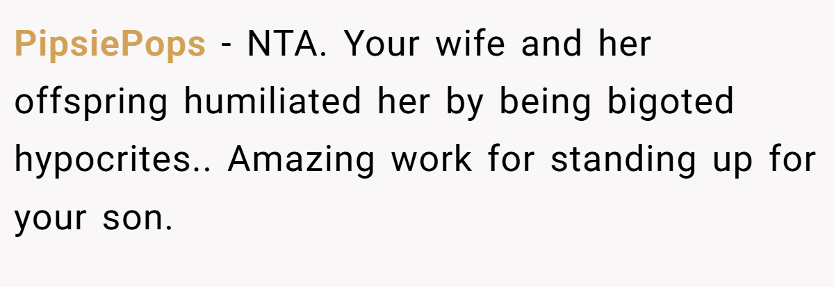 PipsiePops − NTA. Your wife and her offspring humiliated her by being bigoted hypocrites.. Amazing work for standing up for your son.