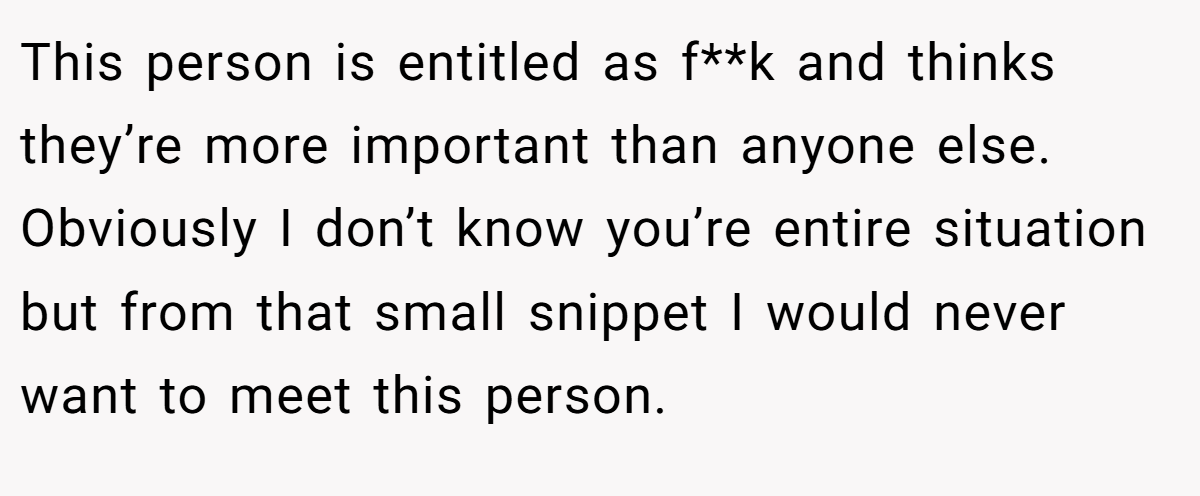 This person is entitled as f**k and thinks they’re more important than anyone else. Obviously I don’t know you’re entire situation but from that small snippet I would never want to meet this person.