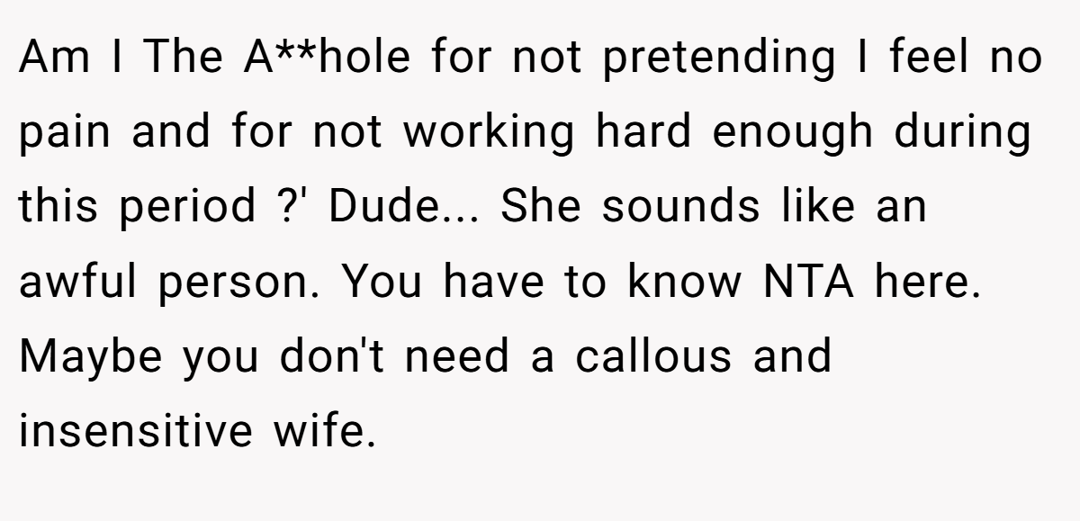 Am I The A**hole for not pretending I feel no pain and for not working hard enough during this period ?' Dude... She sounds like an awful person. You have to know NTA here. Maybe you don't need a callous and insensitive wife.