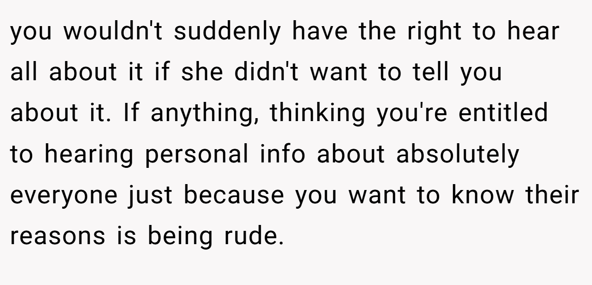 you wouldn't suddenly have the right to hear all about it if she didn't want to tell you about it. If anything, thinking you're entitled to hearing personal info about absolutely everyone just because you want to know their reasons is being rude.