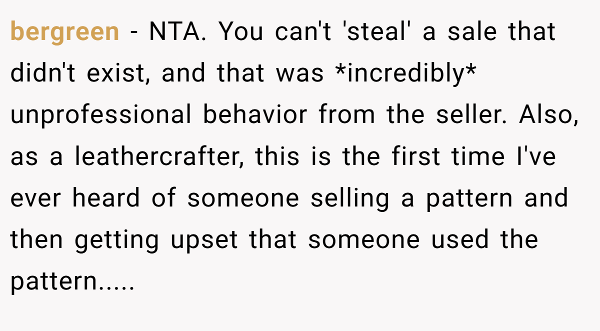bergreen − NTA. You can't 'steal' a sale that didn't exist, and that was *incredibly* unprofessional behavior from the seller. Also, as a leathercrafter, this is the first time I've ever heard of someone selling a pattern and then getting upset that someone used the pattern.....