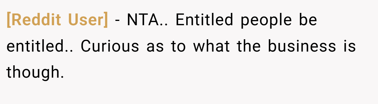 [Reddit User] - NTA.. Entitled people be entitled.. Curious as to what the business is though.