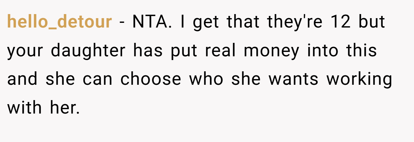 hello_detour - NTA. I get that they're 12 but your daughter has put real money into this and she can choose who she wants working with her.