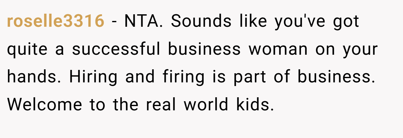 roselle3316 - NTA. Sounds like you've got quite a successful business woman on your hands. Hiring and firing is part of business. Welcome to the real world kids.
