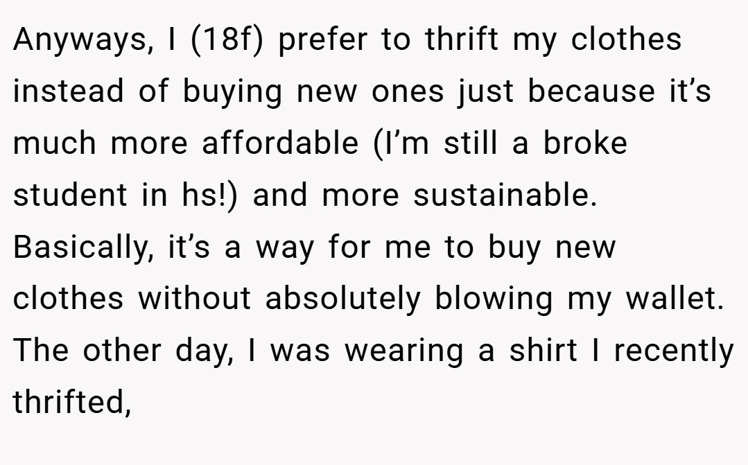 Anyways, I (18f) prefer to thrift my clothes instead of buying new ones just because it’s much more affordable (I’m still a broke student in hs!) and more sustainable. Basically, it’s a way for me to buy new clothes without absolutely blowing my wallet. The other day, I was wearing a shirt I recently thrifted,