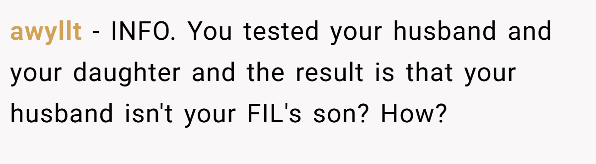 awyllt − INFO. You tested your husband and your daughter and the result is that your husband isn't your FIL's son? How?