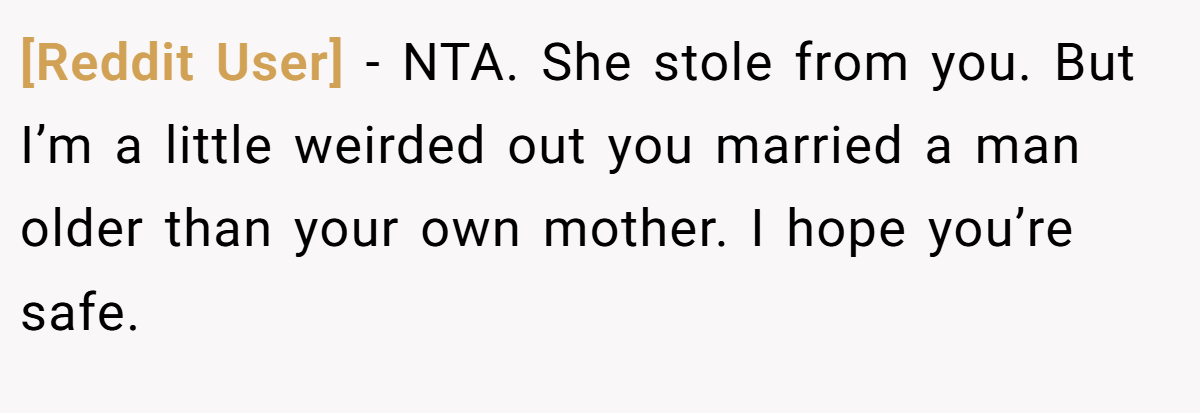 [Reddit User] − NTA. She stole from you. But I’m a little weirded out you married a man older than your own mother. I hope you’re safe.