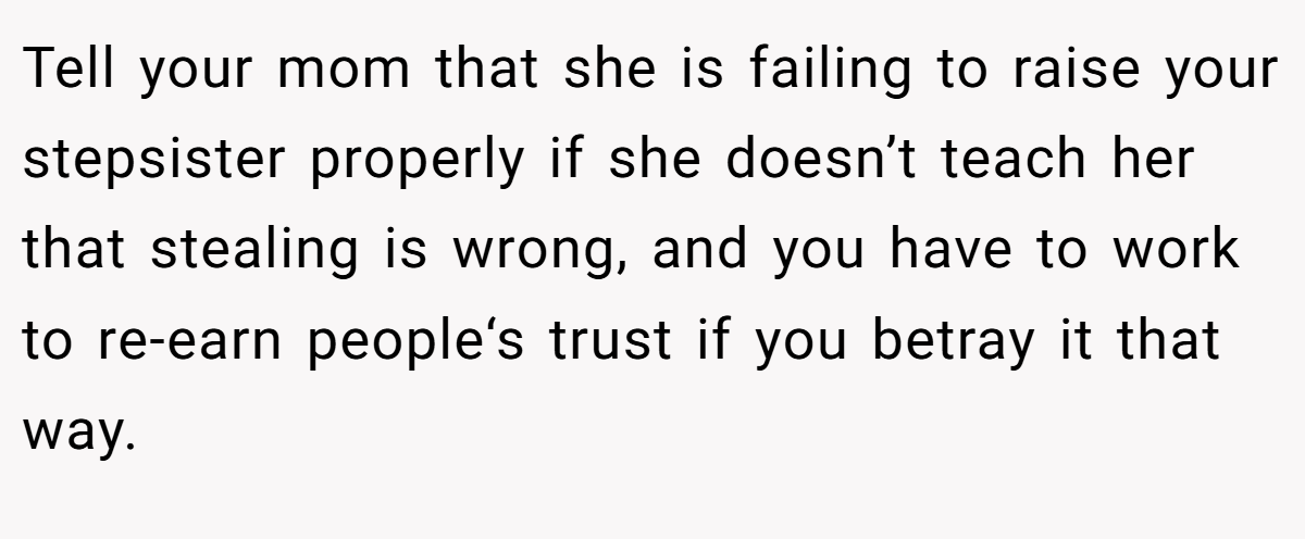 Tell your mom that she is failing to raise your stepsister properly if she doesn’t teach her that stealing is wrong, and you have to work to re-earn people‘s trust if you betray it that way.